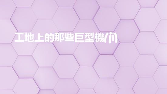 工地上的那些巨型機(jī)械？你都知道嗎！